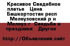 Красивое Свадебное платье › Цена ­ 4 000 - Башкортостан респ., Мелеузовский р-н, Мелеуз г. Свадьба и праздники » Другое   